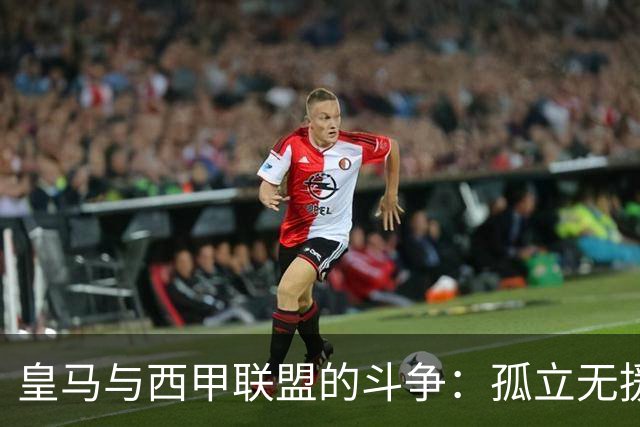 皇马与西甲联盟的斗争：孤立无援的局面再显分歧