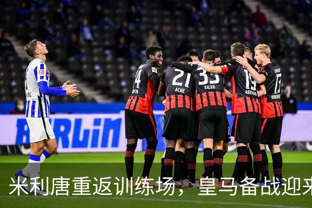 米利唐重返训练场，皇马备战迎来捷报